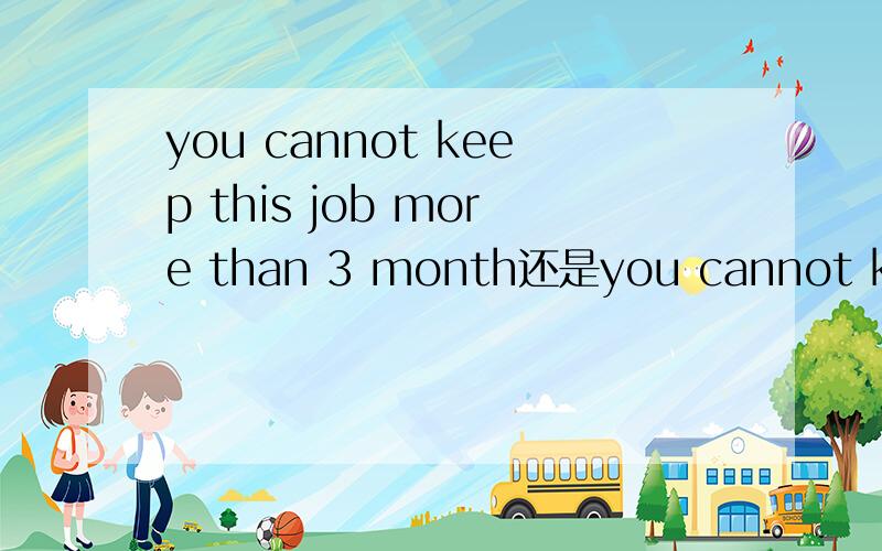 you cannot keep this job more than 3 month还是you cannot keep this job for more than 3 month?为什么?