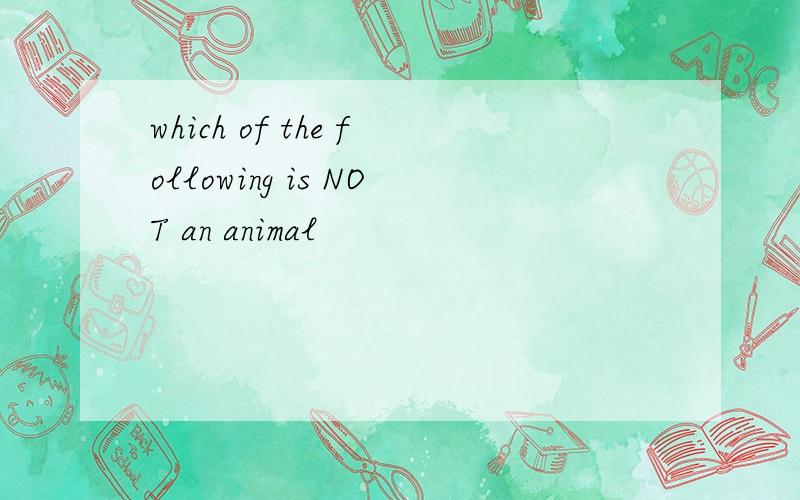 which of the following is NOT an animal