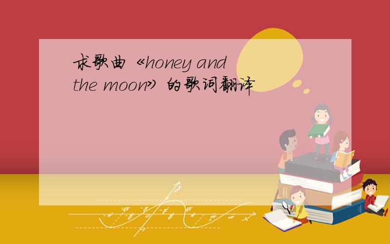 求歌曲《honey and the moon》的歌词翻译