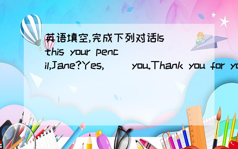 英语填空,完成下列对话Is this your pencil,Jane?Yes,( )you.Thank you for your pen.You're( )