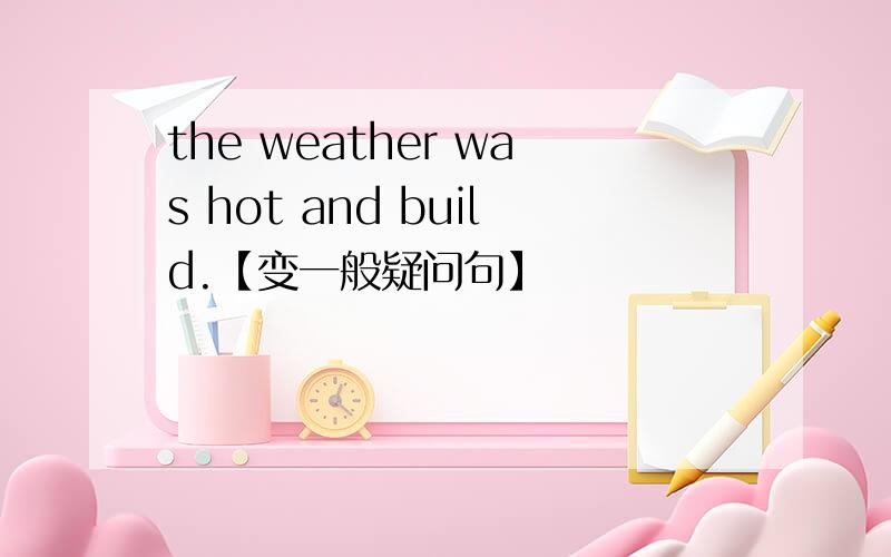the weather was hot and build.【变一般疑问句】