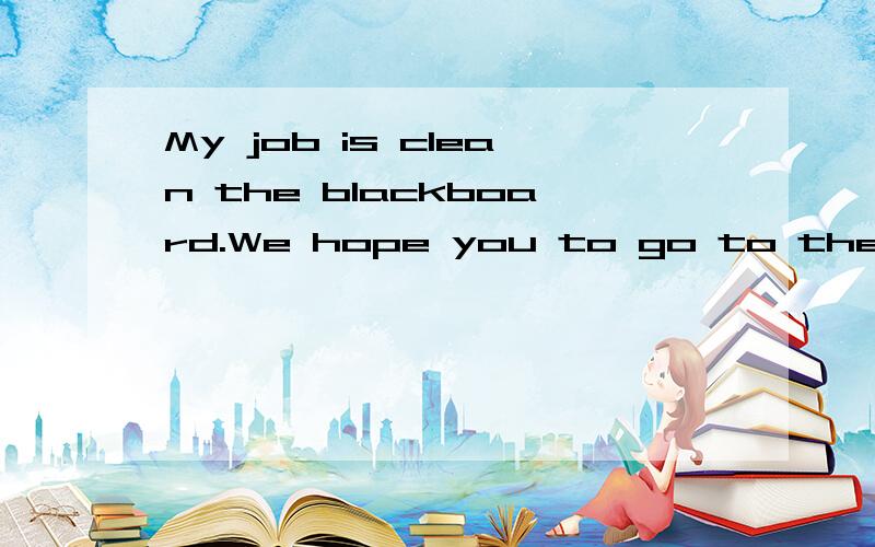 My job is clean the blackboard.We hope you to go to the park with us tomorrow.改错