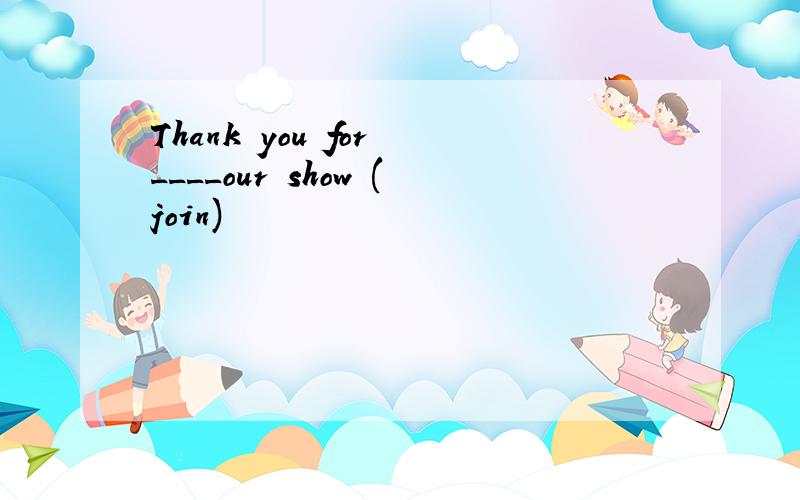 Thank you for ____our show (join)
