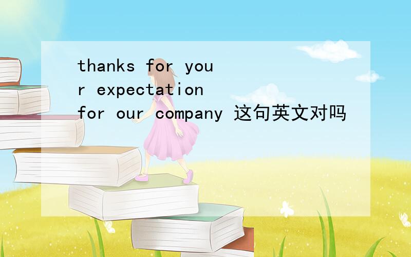 thanks for your expectation for our company 这句英文对吗