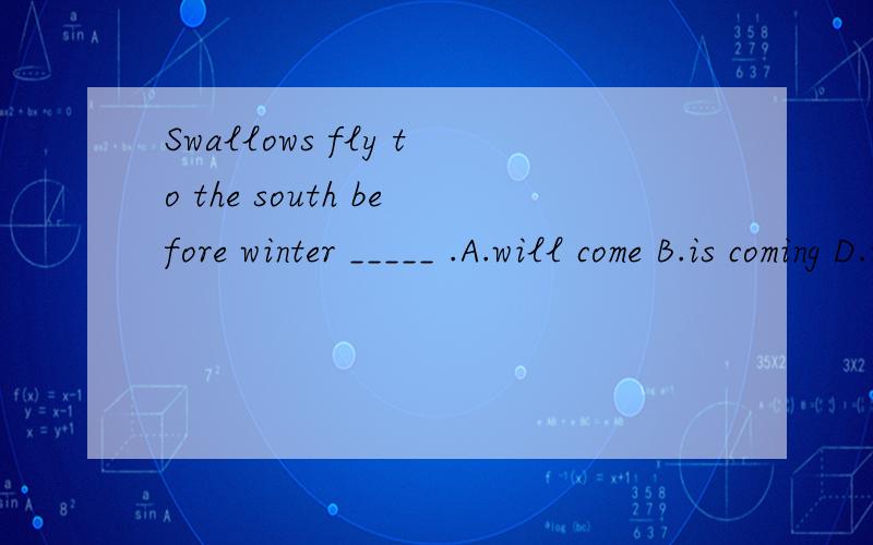 Swallows fly to the south before winter _____ .A.will come B.is coming D.is going to come