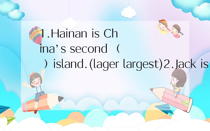 1.Hainan is China’s second （ ）island.(lager largest)2.Jack is （ ） of the two boys.(the cleverer the cleverest)