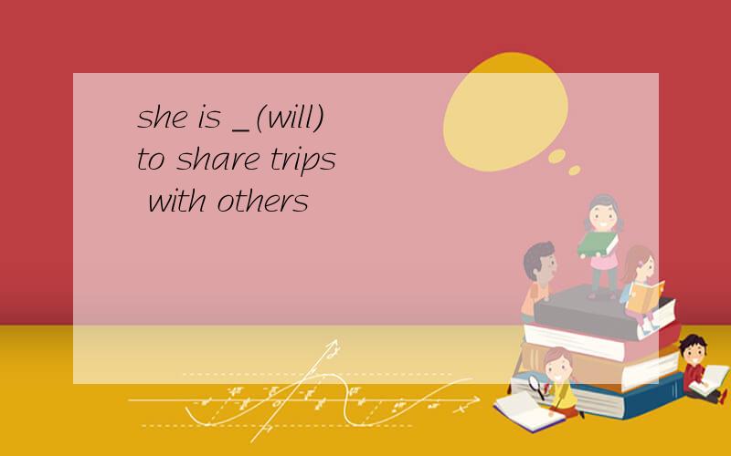 she is ＿（will）to share trips with others