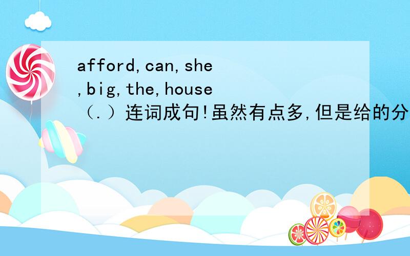 afford,can,she,big,the,house（.）连词成句!虽然有点多,但是给的分也很多.还有这几个：1、 you,like,would,to,the,art,join,club )2、 us,go,let,fishing,afternoon,this (.)3、 any,do,buy,books,she,the,bookstore,in )4、can,I,not,th