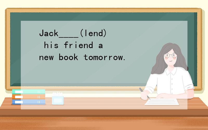 Jack____(lend) his friend a new book tomorrow.