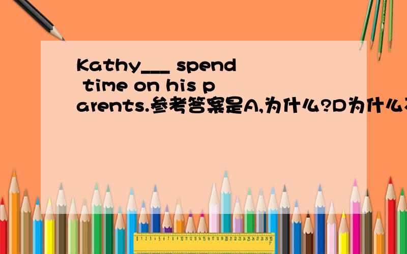 Kathy___ spend time on his parents.参考答案是A,为什么?D为什么不可以呢?A.doesn't need to B.needn't to C.doesn't needD.needs