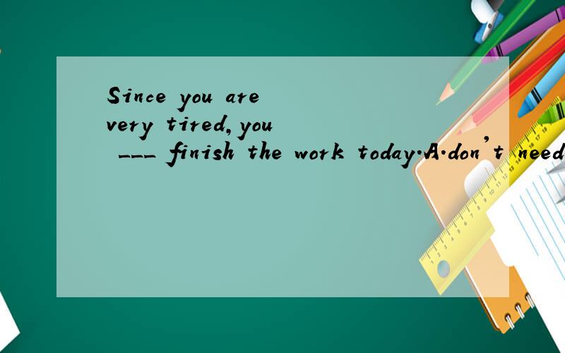 Since you are very tired,you ___ finish the work today.A.don't needB.needn't toC.not needD.needn't