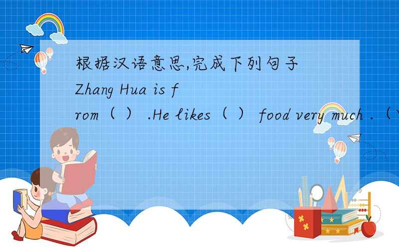 根据汉语意思,完成下列句子 Zhang Hua is from（ ） .He likes（ ） food very much .（中国）一．根据汉语意思,完成下列句子1.Zhang Hua is from（ ） .He likes（ ） food very much .（中国）2.He lives in （ ） for s