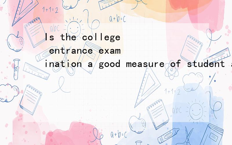 Is the college entrance examination a good measure of student ability?不是翻译，是就这个问题谈一下你的看法，列出论据，可以中文说