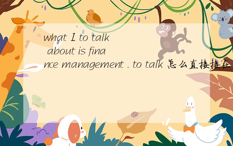 what I to talk about is finance management . to talk 怎么直接接在了I的后面what I to talk about is finance management  .to talk about 怎么直接接在了I的后面还有 what 在这里是什么用法啊 是不是作名词? what (that) I to