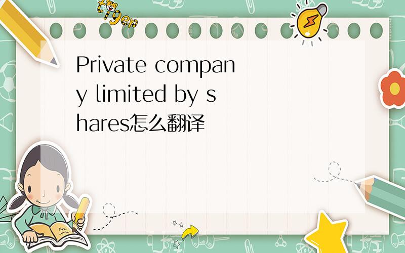Private company limited by shares怎么翻译