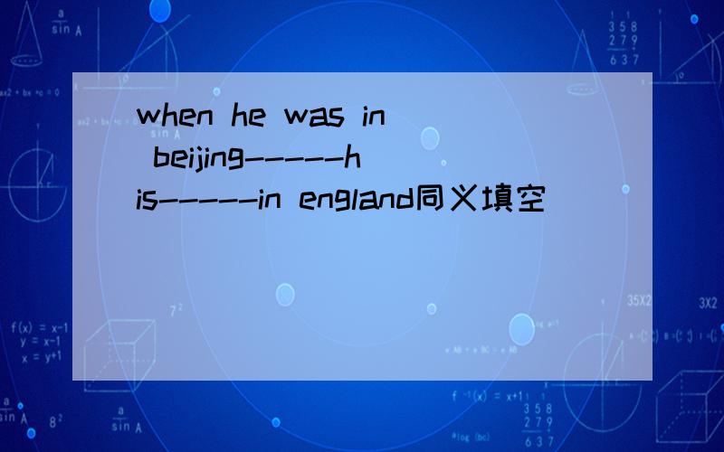 when he was in beijing-----his-----in england同义填空