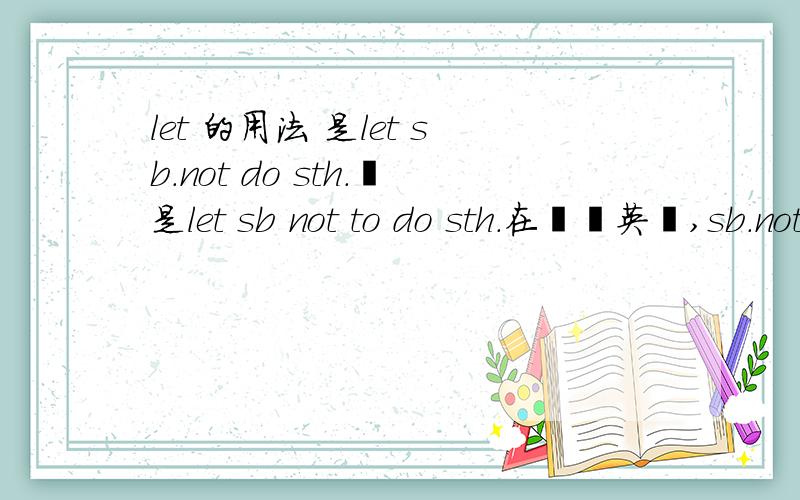 let 的用法 是let sb.not do sth.還是let sb not to do sth.在復習英語,sb.not do sth.還是let sb not to do sth.不知道是筆記記錯還是,打家告訴我,謝謝