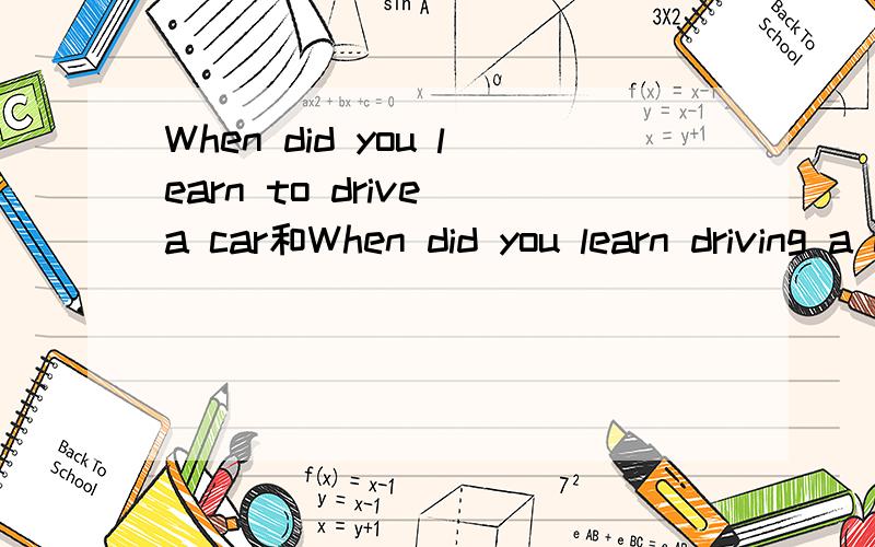 When did you learn to drive a car和When did you learn driving a car哪个对?When did you learn______(drive) a car?