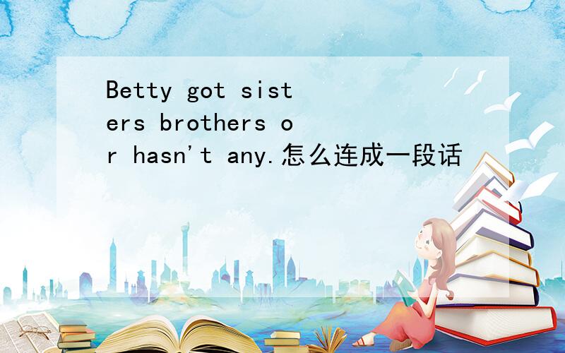 Betty got sisters brothers or hasn't any.怎么连成一段话
