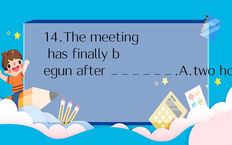14.The meeting has finally begun after ______.A.two hours later B.two hours of absence C.two hours' delay D.a delay of two hours 为什么不选c,c的语法也正确啊,想了半天不会了,