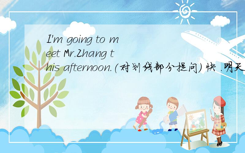 I'm going to meet Mr.Zhang this afternoon.(对划线部分提问) 快 .明天要交啊.还有。The flwers are for____(they)适当形式填空。On Thursday,we_____(has)two computer lessons.适当形式填空。This is____(we)New Science teacher.适