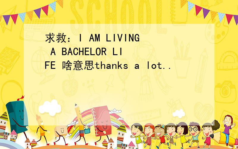 求救：I AM LIVING A BACHELOR LIFE 啥意思thanks a lot..