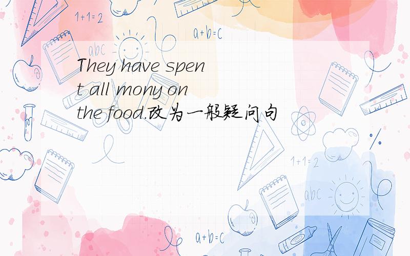 They have spent all mony on the food.改为一般疑问句
