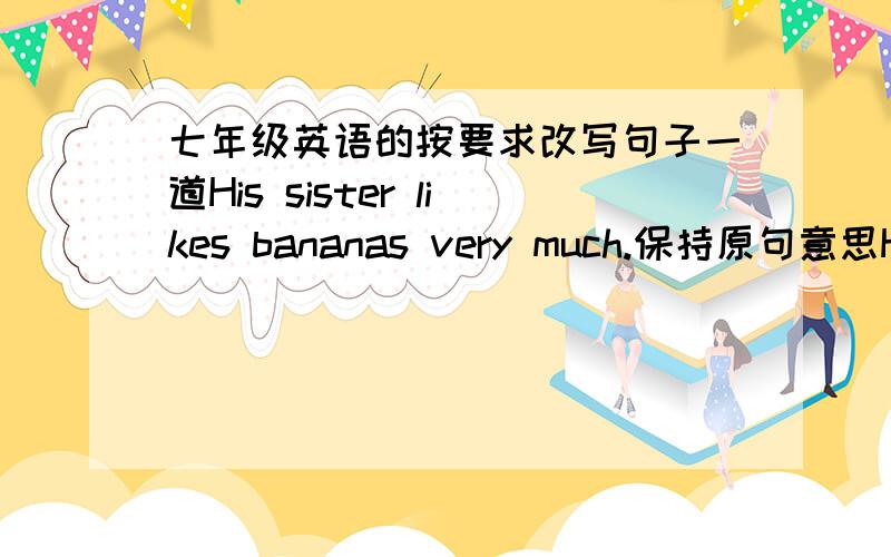 七年级英语的按要求改写句子一道His sister likes bananas very much.保持原句意思His sister ____ like bananas __ __一空一词