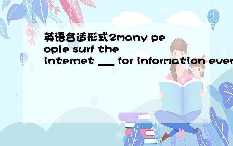 英语合适形式2many people surf the internet ___ for information every day错了是many people surf the internet ___（look） for information every day