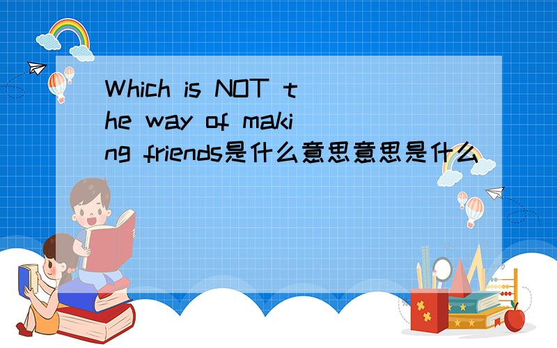 Which is NOT the way of making friends是什么意思意思是什么
