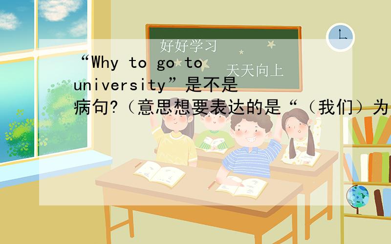 “Why to go to university”是不是病句?（意思想要表达的是“（我们）为什么上大学”能给解释一下为什么吗？