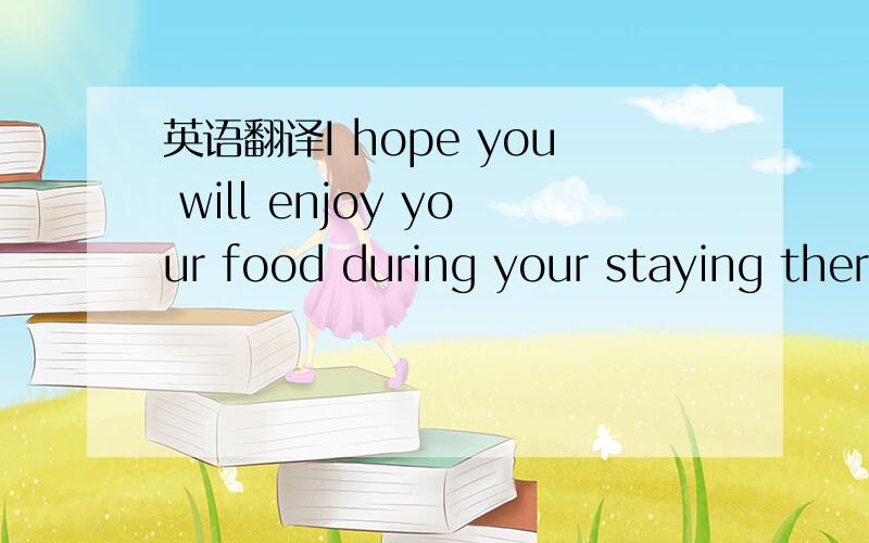 英语翻译I hope you will enjoy your food during your staying there.