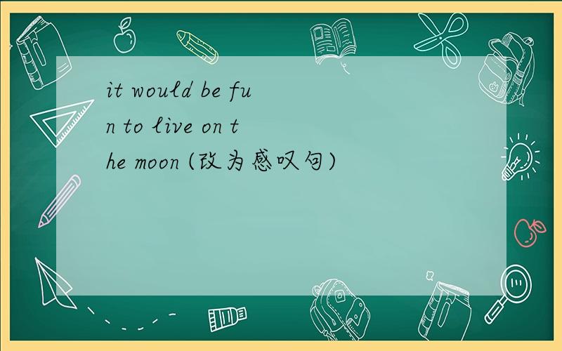 it would be fun to live on the moon (改为感叹句)