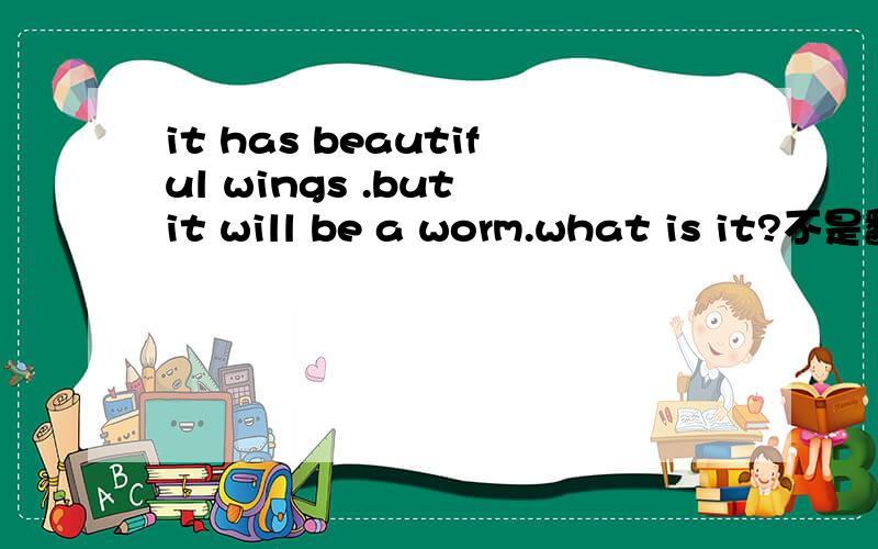 it has beautiful wings .but it will be a worm.what is it?不是翻译,按照上面最后一句回答