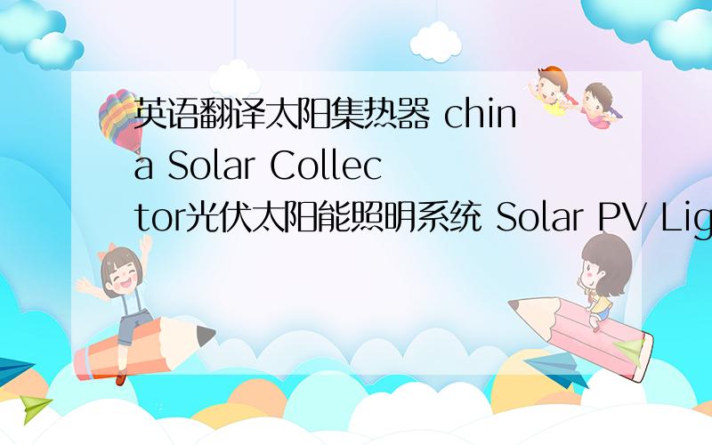 英语翻译太阳集热器 china Solar Collector光伏太阳能照明系统 Solar PV Lighting System太阳能空气集热 Solar Air Collector太阳能空气集热系统 Solar Air Collector System太阳能光伏组件 Solar PV Module太阳电池组