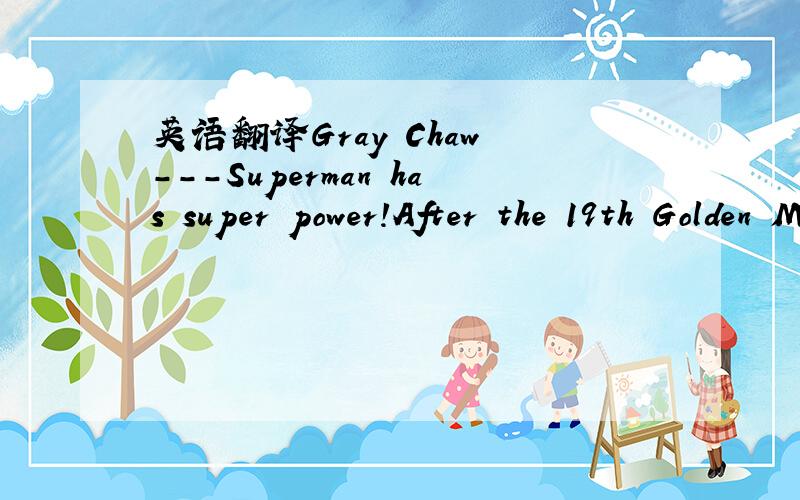英语翻译Gray Chaw ---Superman has super power!After the 19th Golden Melody Awards,more and more people began to know him ---the Best Male Mandarin Singer ---Gary Chaw.Gary Chaw,also known as Cao Ge,was born on July 9,1979 in Malaysia.When he was