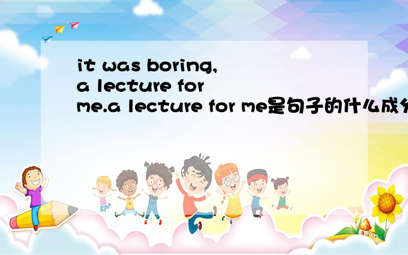 it was boring,a lecture for me.a lecture for me是句子的什么成分