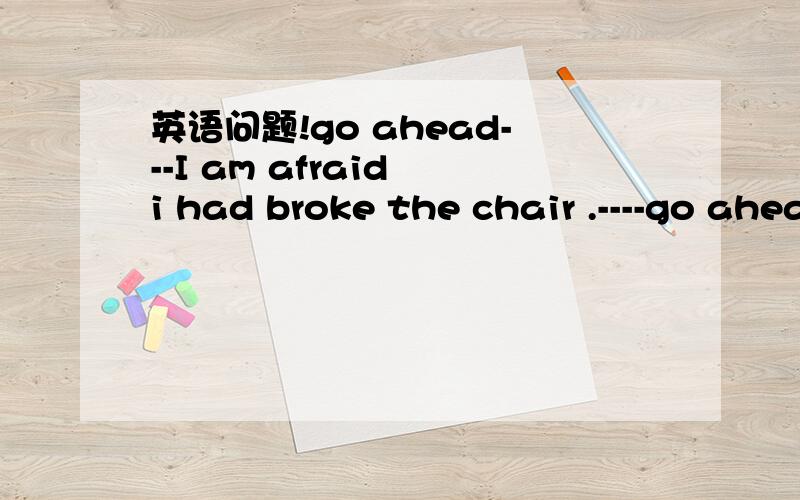 英语问题!go ahead---I am afraid i had broke the chair .----go ahead ,I can fix it up...中go ahead 什么意思?