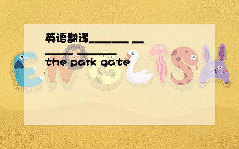 英语翻译_______ _______ _______ the park gate