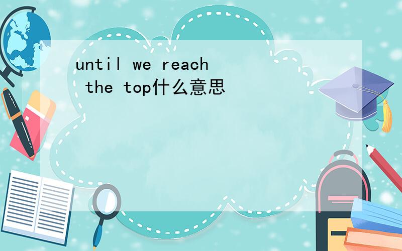 until we reach the top什么意思