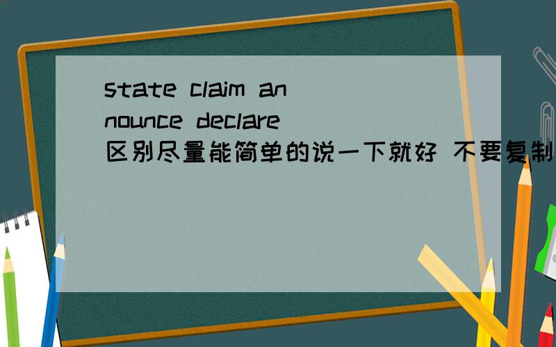 state claim announce declare区别尽量能简单的说一下就好 不要复制 主要是说说state与claim