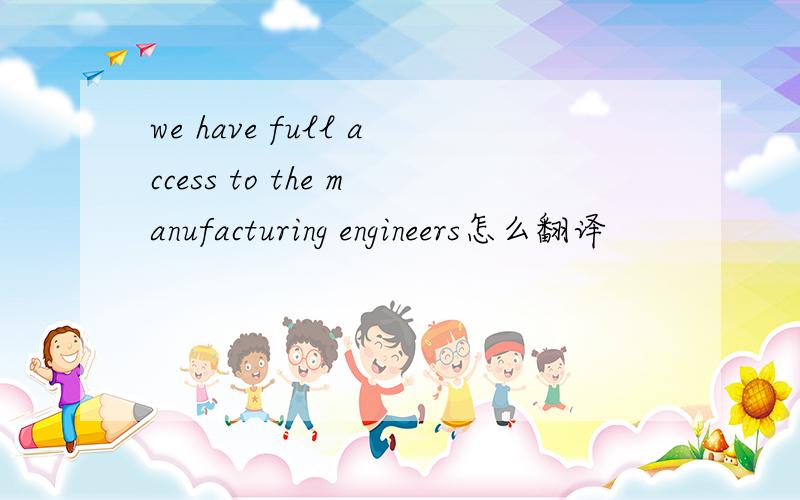 we have full access to the manufacturing engineers怎么翻译