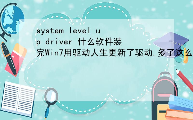 system level up driver 什么软件装完Win7用驱动人生更新了驱动,多了这么个东西,这个东西到底是干什么的有什么用处?