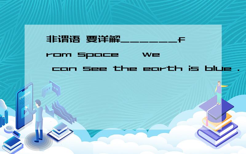 非谓语 要详解______from space , we can see the earth is blue . A. Seen      B. Seeing     C. To see     D. See请详细解答thx