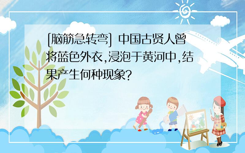 [脑筋急转弯] 中国古贤人曾将蓝色外衣,浸泡于黄河中,结果产生何种现象?