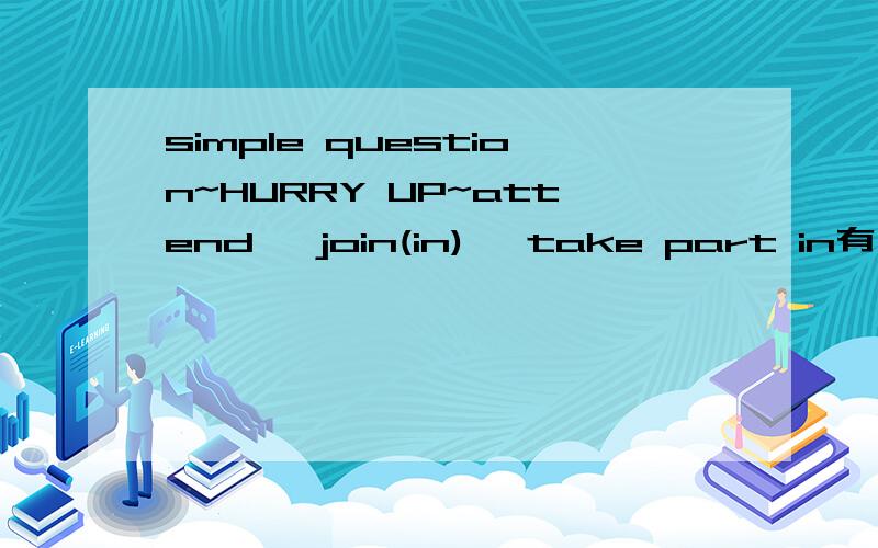 simple question~HURRY UP~attend ,join(in) ,take part in有什么区别?