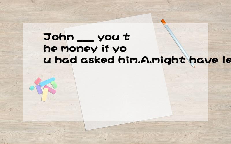 John ___ you the money if you had asked him.A.might have lentB.must have lent-------为什么,一定?或许?