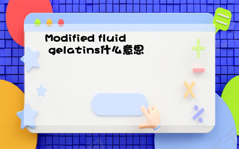 Modified fluid gelatins什么意思