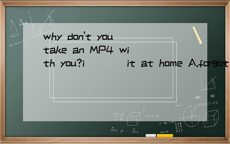 why don't you take an MP4 with you?i____it at home A.forgot B.forget C.left D.leavewhy don't you take an MP4 with you?i____it at home A.forgot B.forget C.left D.leavecan you give me___ to eat?A.something good enough B .something enough good C.enough