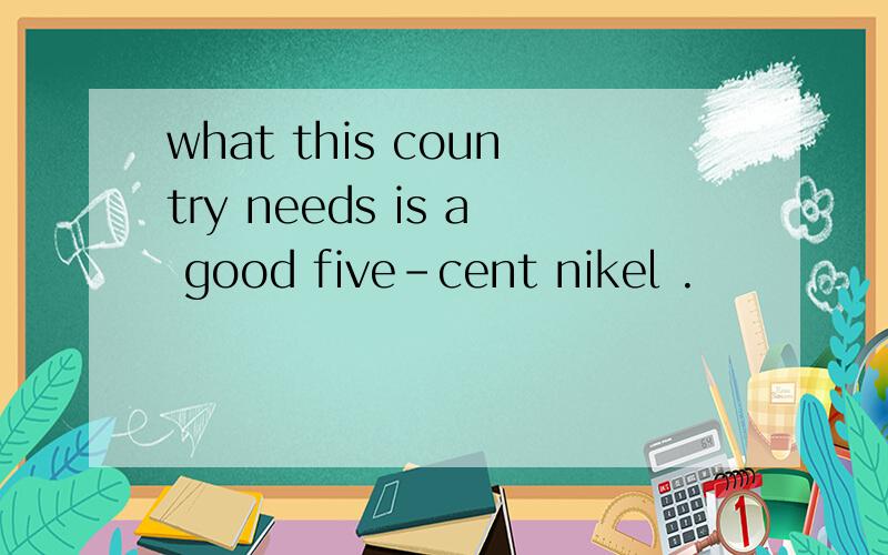 what this country needs is a good five-cent nikel .